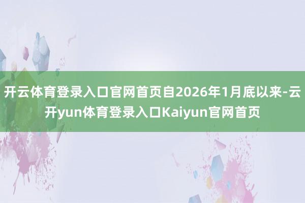 开云体育登录入口官网首页自2026年1月底以来-云开yun体育登录入口Kaiyun官网首页