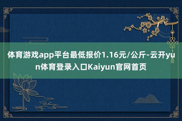 体育游戏app平台最低报价1.16元/公斤-云开yun体育登录入口Kaiyun官网首页