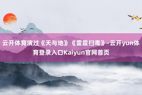 云开体育演过《天与地》《雷霆扫毒》-云开yun体育登录入口Kaiyun官网首页