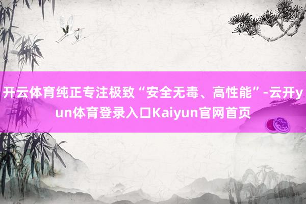 开云体育纯正专注极致“安全无毒、高性能”-云开yun体育登录入口Kaiyun官网首页