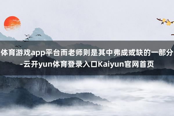 体育游戏app平台而老师则是其中弗成或缺的一部分-云开yun体育登录入口Kaiyun官网首页