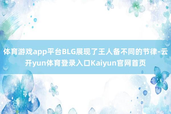 体育游戏app平台BLG展现了王人备不同的节律-云开yun体育登录入口Kaiyun官网首页