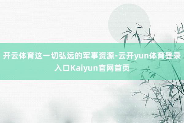 开云体育这一切弘远的军事资源-云开yun体育登录入口Kaiyun官网首页