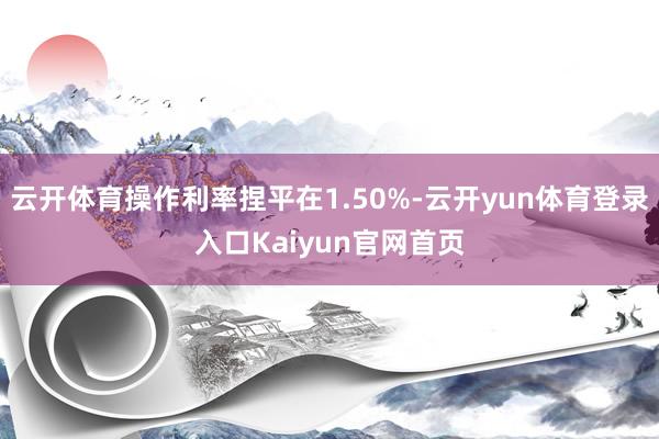 云开体育操作利率捏平在1.50%-云开yun体育登录入口Kaiyun官网首页