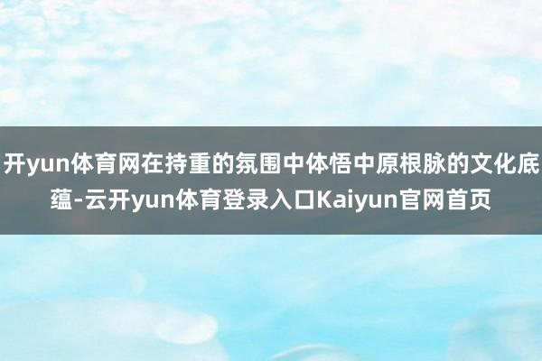 开yun体育网在持重的氛围中体悟中原根脉的文化底蕴-云开yun体育登录入口Kaiyun官网首页