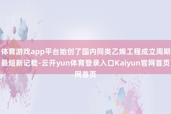 体育游戏app平台始创了国内同类乙烯工程成立周期最短新记载-云开yun体育登录入口Kaiyun官网首页