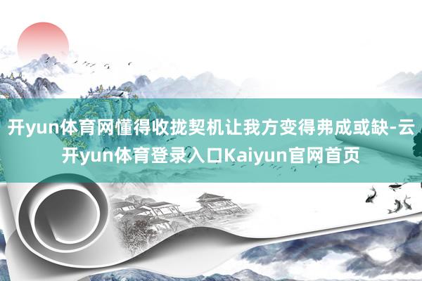 开yun体育网懂得收拢契机让我方变得弗成或缺-云开yun体育登录入口Kaiyun官网首页