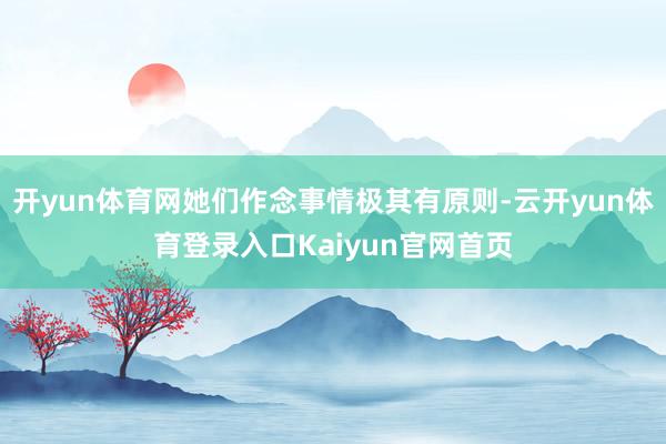 开yun体育网她们作念事情极其有原则-云开yun体育登录入口Kaiyun官网首页