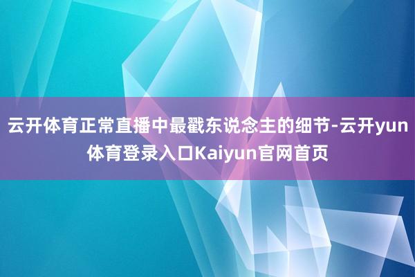 云开体育正常直播中最戳东说念主的细节-云开yun体育登录入口Kaiyun官网首页
