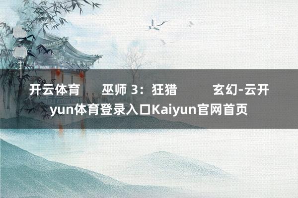 开云体育 巫师 3:狂猎 玄幻-云开yun体育登录入口Kaiyun官网首页