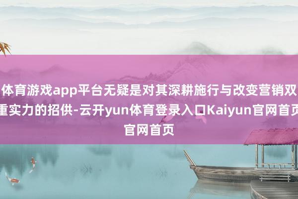 体育游戏app平台无疑是对其深耕施行与改变营销双重实力的招供-云开yun体育登录入口Kaiyun官网首页