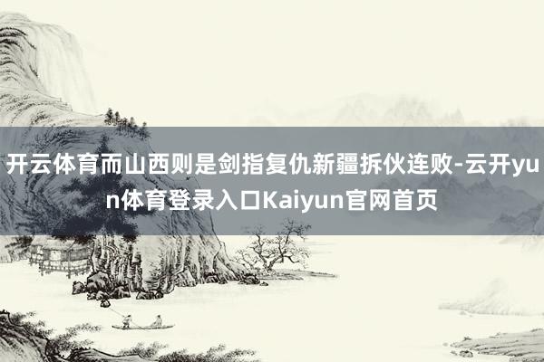 开云体育而山西则是剑指复仇新疆拆伙连败-云开yun体育登录入口Kaiyun官网首页