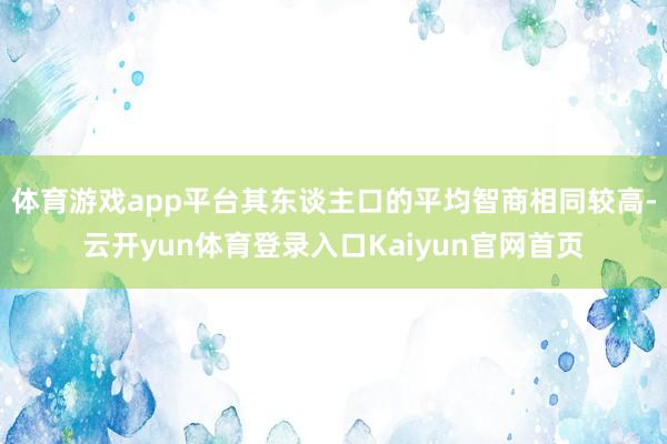 体育游戏app平台其东谈主口的平均智商相同较高-云开yun体育登录入口Kaiyun官网首页