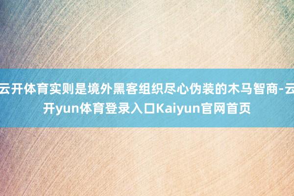 云开体育实则是境外黑客组织尽心伪装的木马智商-云开yun体育登录入口Kaiyun官网首页