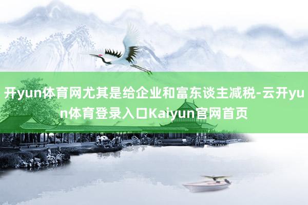 开yun体育网尤其是给企业和富东谈主减税-云开yun体育登录入口Kaiyun官网首页