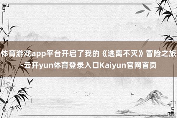 体育游戏app平台开启了我的《逃离不灭》冒险之旅-云开yun体育登录入口Kaiyun官网首页