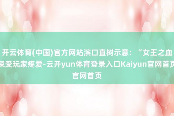 开云体育(中国)官方网站滨口直树示意：“女王之血深受玩家疼爱-云开yun体育登录入口Kaiyun官网首页
