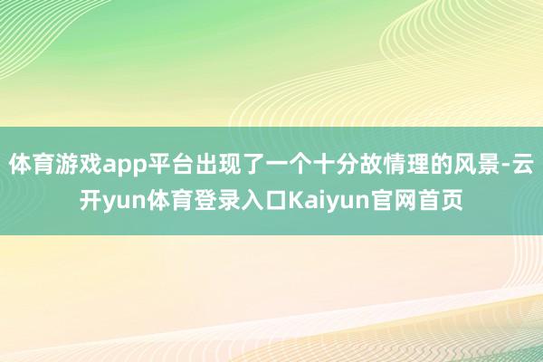 体育游戏app平台出现了一个十分故情理的风景-云开yun体育登录入口Kaiyun官网首页