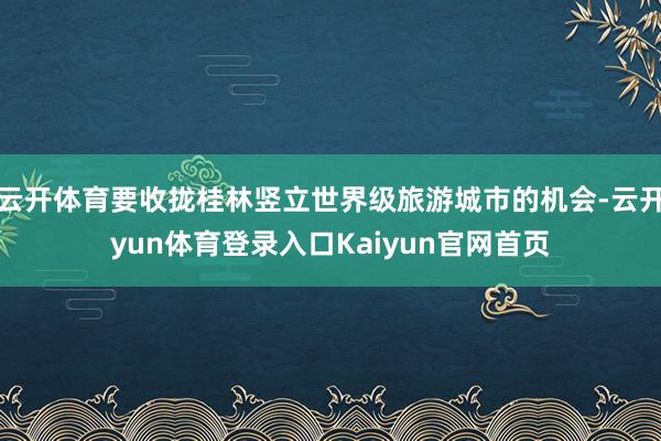 云开体育要收拢桂林竖立世界级旅游城市的机会-云开yun体育登录入口Kaiyun官网首页