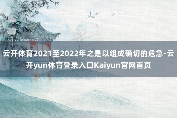 云开体育2021至2022年之是以组成确切的危急-云开yun体育登录入口Kaiyun官网首页