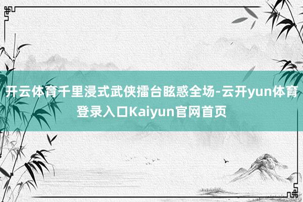 开云体育千里浸式武侠擂台眩惑全场-云开yun体育登录入口Kaiyun官网首页