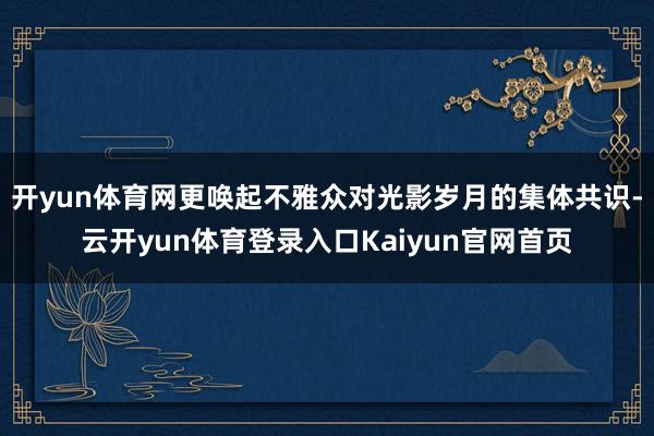 开yun体育网更唤起不雅众对光影岁月的集体共识-云开yun体育登录入口Kaiyun官网首页