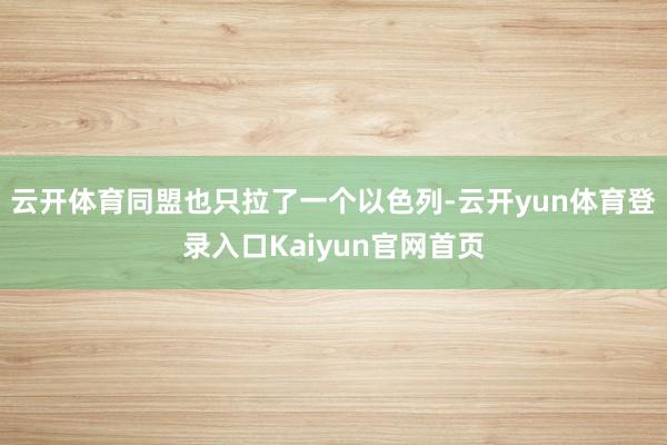 云开体育同盟也只拉了一个以色列-云开yun体育登录入口Kaiyun官网首页