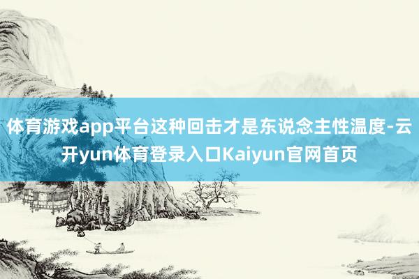 体育游戏app平台这种回击才是东说念主性温度-云开yun体育登录入口Kaiyun官网首页