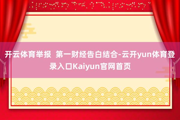 开云体育举报 第一财经告白结合-云开yun体育登录入口Kaiyun官网首页