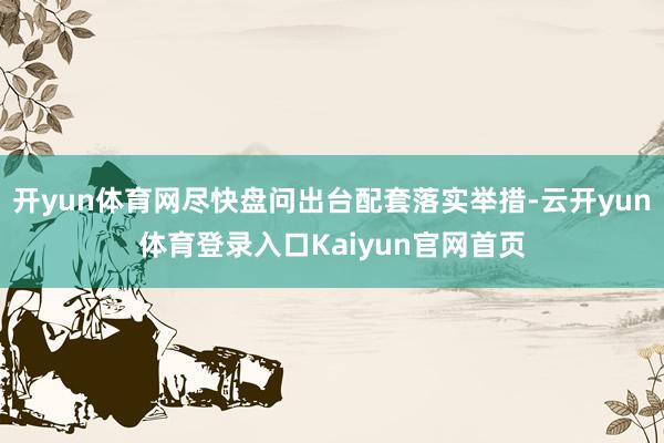 开yun体育网尽快盘问出台配套落实举措-云开yun体育登录入口Kaiyun官网首页
