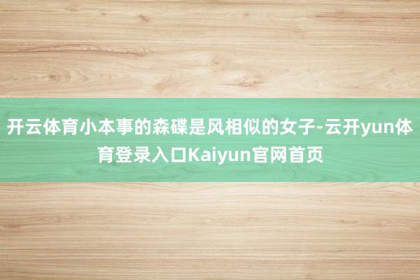 开云体育小本事的森碟是风相似的女子-云开yun体育登录入口Kaiyun官网首页