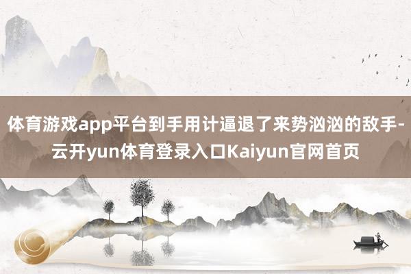 体育游戏app平台到手用计逼退了来势汹汹的敌手-云开yun体育登录入口Kaiyun官网首页
