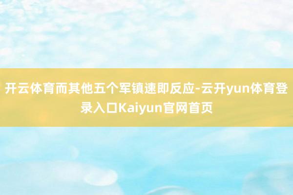 开云体育而其他五个军镇速即反应-云开yun体育登录入口Kaiyun官网首页