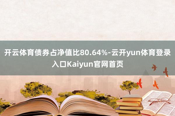 开云体育债券占净值比80.64%-云开yun体育登录入口Kaiyun官网首页