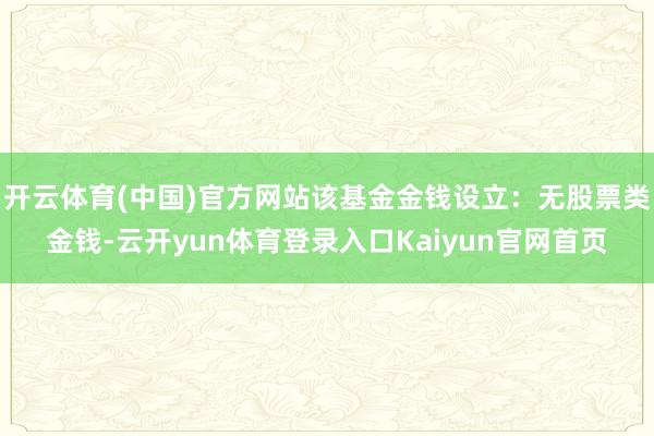 开云体育(中国)官方网站该基金金钱设立:无股票类金钱-云开yun体育登录入口Kaiyun官网首页