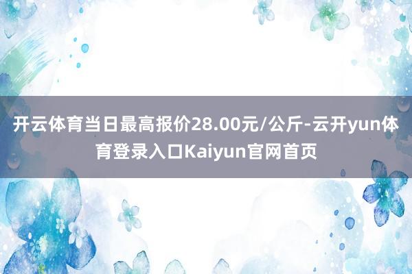 开云体育当日最高报价28.00元/公斤-云开yun体育登录入口Kaiyun官网首页