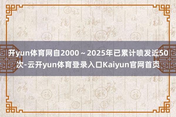 开yun体育网自2000~2025年已累计喷发近50次-云开yun体育登录入口Kaiyun官网首页