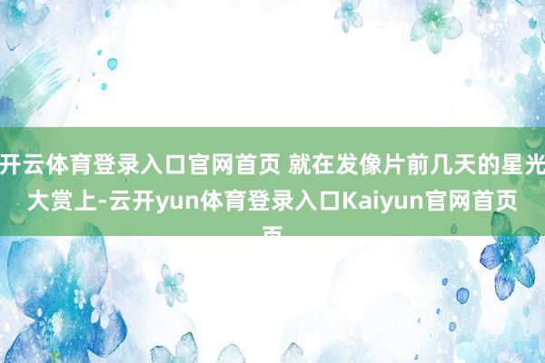 开云体育登录入口官网首页 就在发像片前几天的星光大赏上-云开yun体育登录入口Kaiyun官网首页