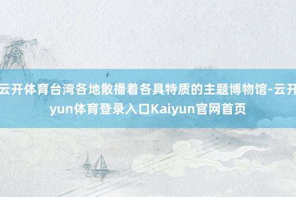 云开体育台湾各地散播着各具特质的主题博物馆-云开yun体育登录入口Kaiyun官网首页