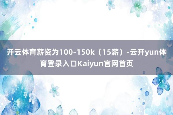 开云体育薪资为100-150k(15薪)-云开yun体育登录入口Kaiyun官网首页
