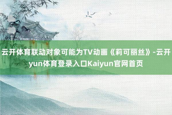 云开体育联动对象可能为TV动画《莉可丽丝》-云开yun体育登录入口Kaiyun官网首页