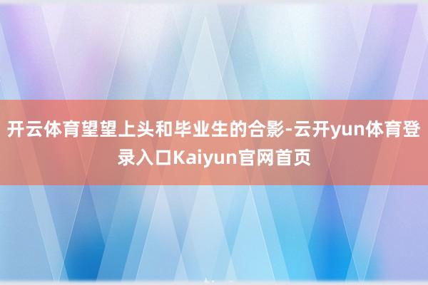 开云体育望望上头和毕业生的合影-云开yun体育登录入口Kaiyun官网首页