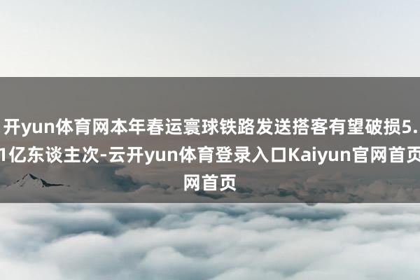 开yun体育网本年春运寰球铁路发送搭客有望破损5.1亿东谈主次-云开yun体育登录入口Kaiyun官网首页
