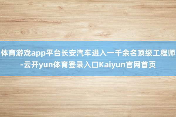 体育游戏app平台长安汽车进入一千余名顶级工程师-云开yun体育登录入口Kaiyun官网首页