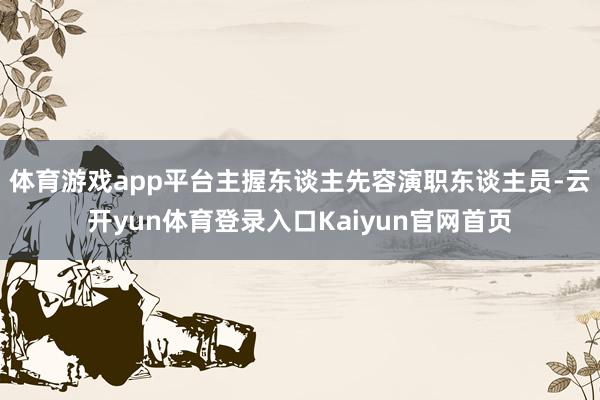 体育游戏app平台主握东谈主先容演职东谈主员-云开yun体育登录入口Kaiyun官网首页