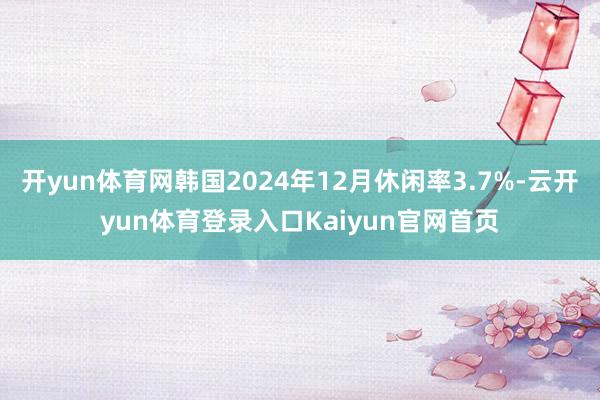 开yun体育网韩国2024年12月休闲率3.7%-云开yun体育登录入口Kaiyun官网首页