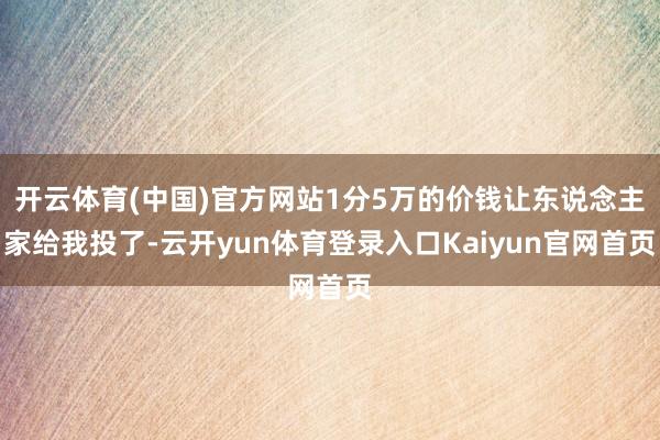 开云体育(中国)官方网站1分5万的价钱让东说念主家给我投了-云开yun体育登录入口Kaiyun官网首页