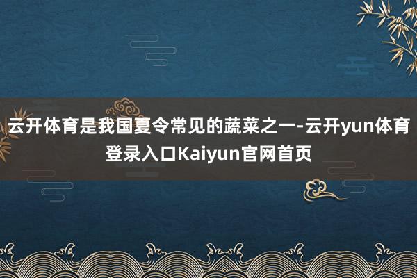 云开体育是我国夏令常见的蔬菜之一-云开yun体育登录入口Kaiyun官网首页