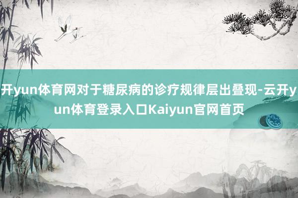开yun体育网对于糖尿病的诊疗规律层出叠现-云开yun体育登录入口Kaiyun官网首页