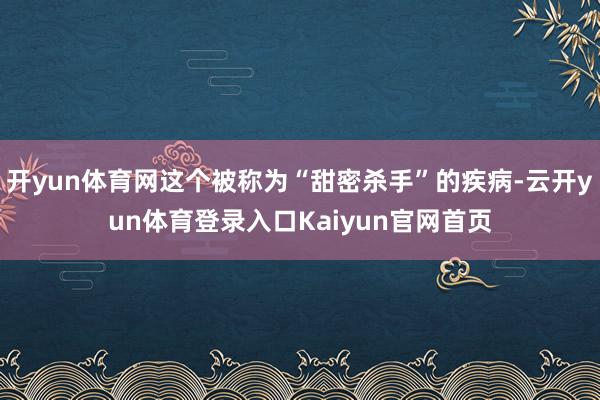 开yun体育网这个被称为“甜密杀手”的疾病-云开yun体育登录入口Kaiyun官网首页